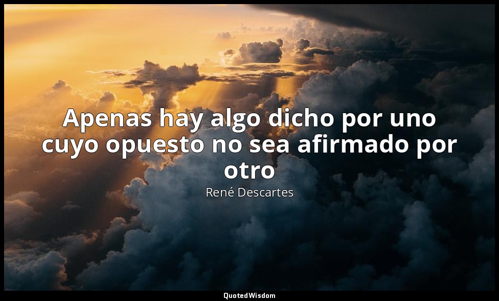 Apenas hay algo dicho por uno cuyo opuesto no sea afirmado por otro — René Descartes