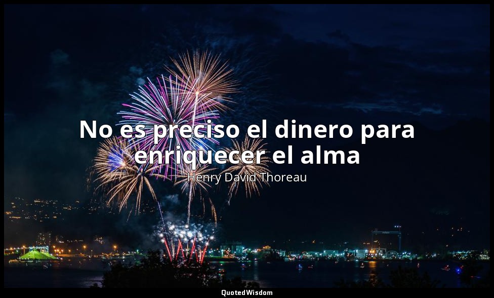 No es preciso el dinero para enriquecer el alma — Henry David Thoreau