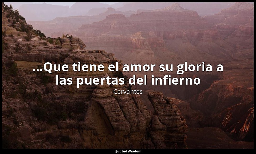 ...Que tiene el amor su gloria a las puertas del infierno — Cervantes