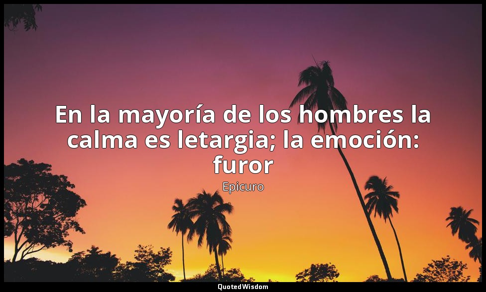 En la mayoría de los hombres la calma es letargia; la emoción: furor — Epicuro