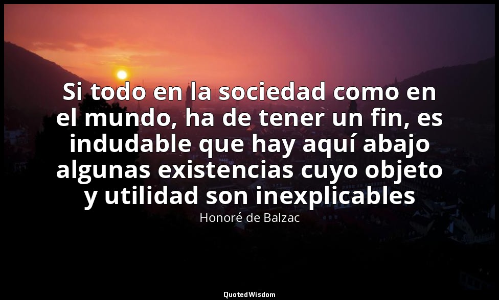 Si todo en la sociedad como en el mundo, ha de tener un fin, es indudable que ha — Honoré de Balzac