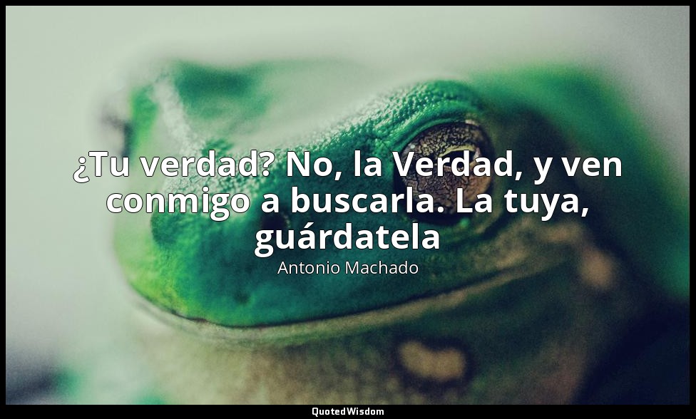 ¿Tu verdad? No, la Verdad, y ven conmigo a buscarla. La tuya, guárdatela — Antonio Machado