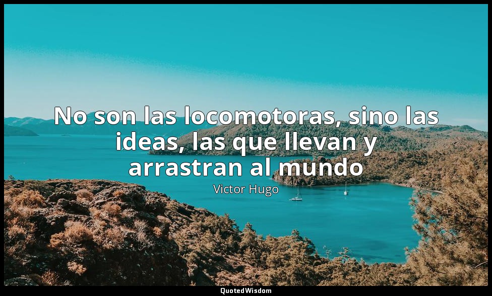 No son las locomotoras, sino las ideas, las que llevan y arrastran al mundo — Victor Hugo