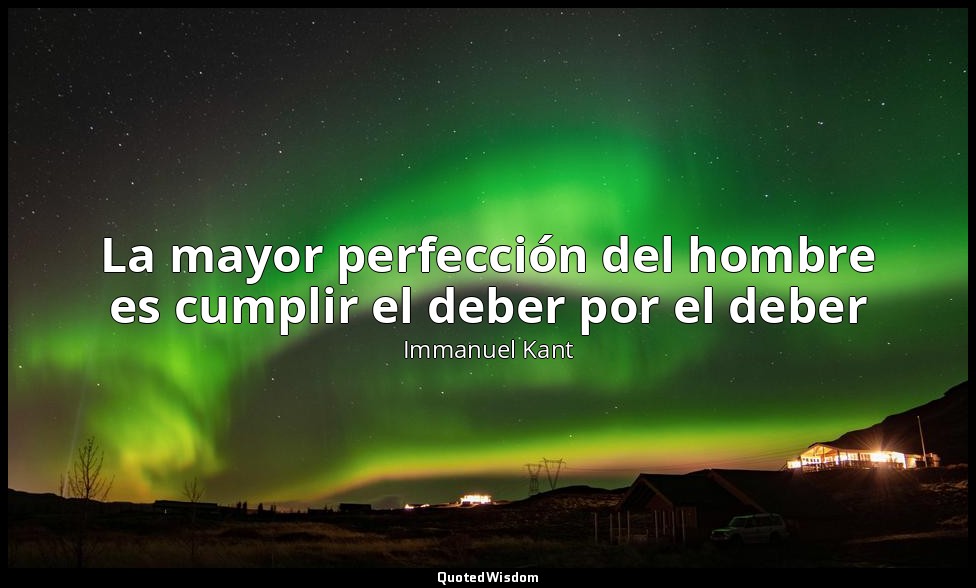 La mayor perfección del hombre es cumplir el deber por el deber — Immanuel Kant