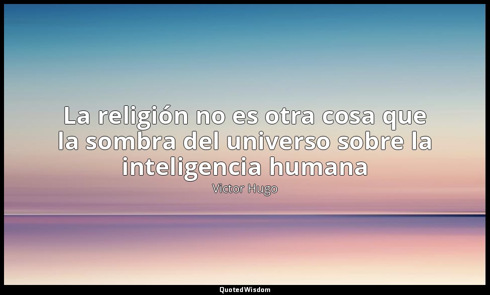 La religión no es otra cosa que la sombra del universo sobre la inteligencia hum — Victor Hugo