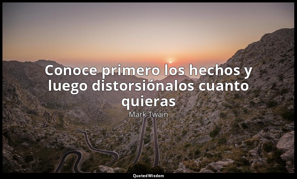 Conoce primero los hechos y luego distorsiónalos cuanto quieras — Mark Twain