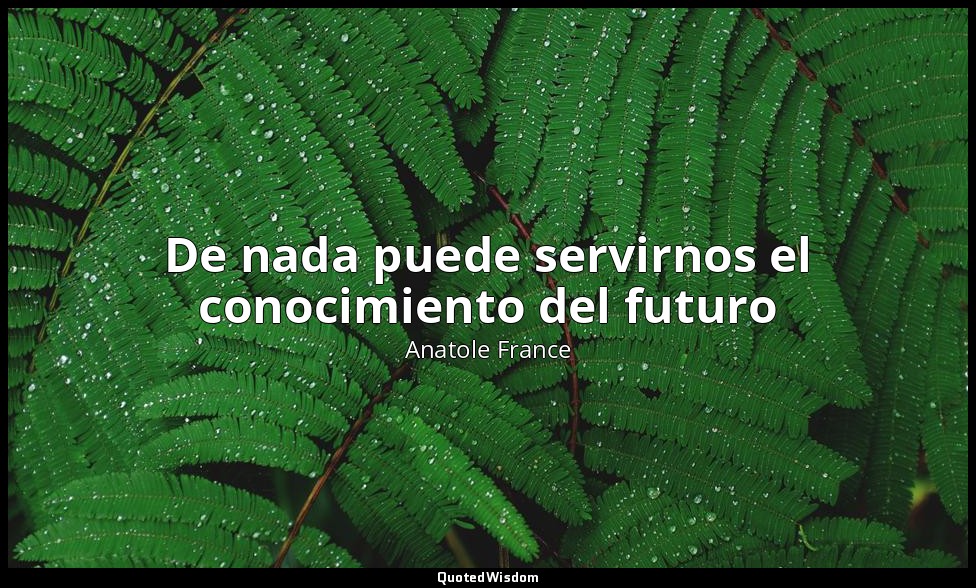 De nada puede servirnos el conocimiento del futuro — Anatole France