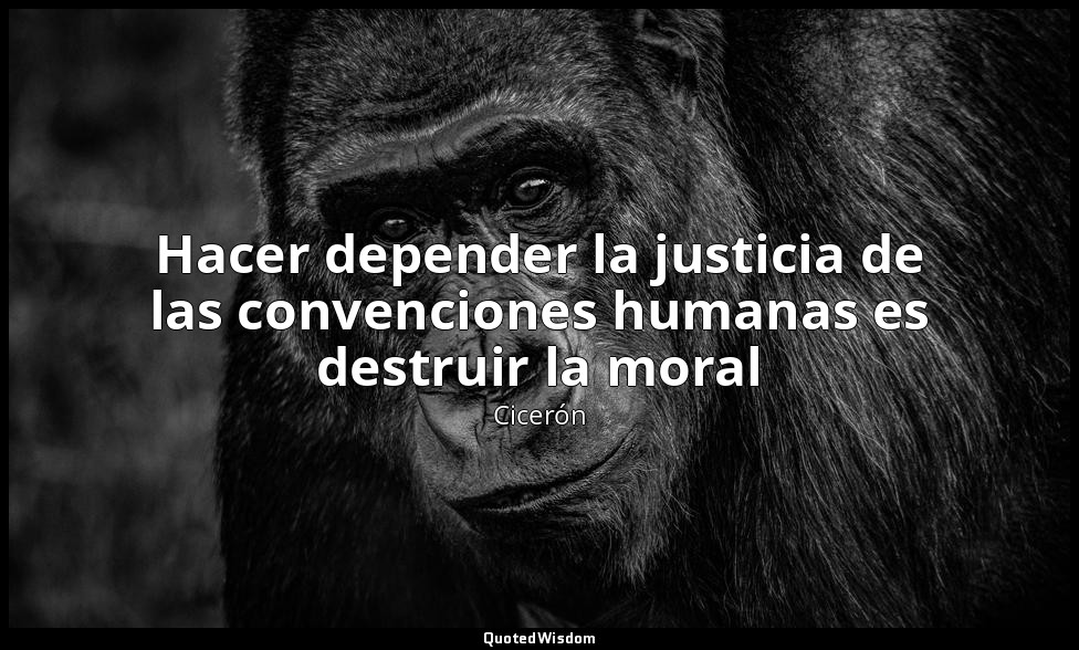 Hacer depender la justicia de las convenciones humanas es destruir la moral — Cicerón
