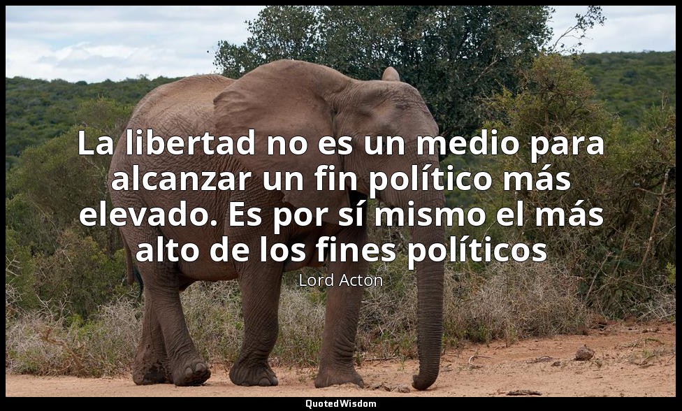 La libertad no es un medio para alcanzar un fin político más elevado. Es por sí  — Lord Acton