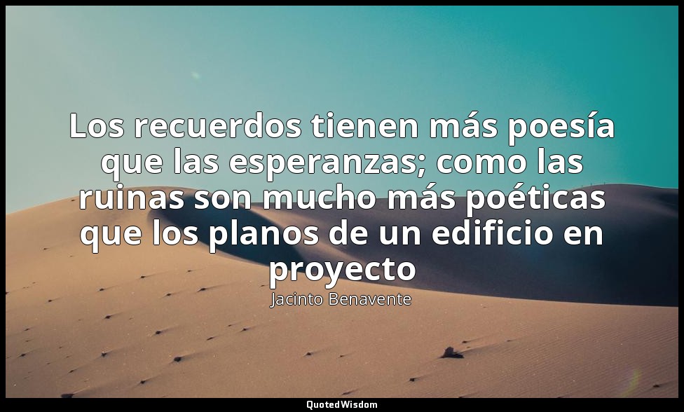 Los recuerdos tienen más poesía que las esperanzas; como las ruinas son mucho má — Jacinto Benavente