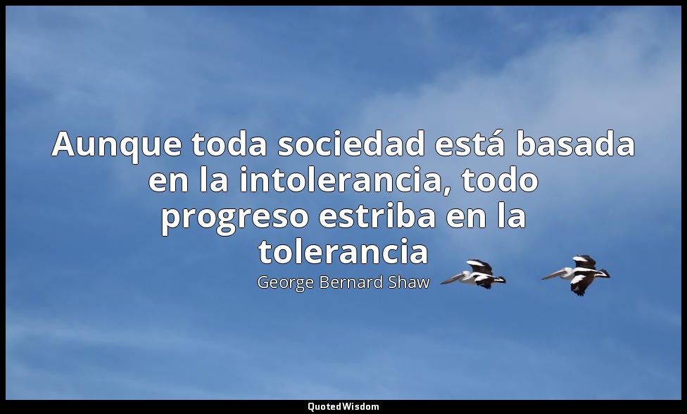 Aunque toda sociedad está basada en la intolerancia, todo progreso estriba en la — George Bernard Shaw