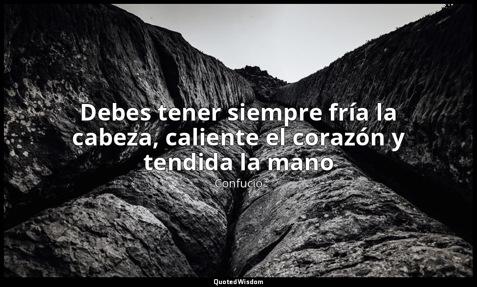 Debes tener siempre fría la cabeza, caliente el corazón y tendida la mano — Confucio