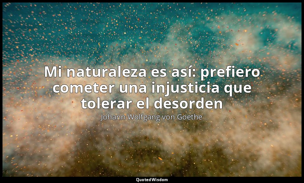 Mi naturaleza es así: prefiero cometer una injusticia que tolerar el desorden — Johann Wolfgang von Goethe