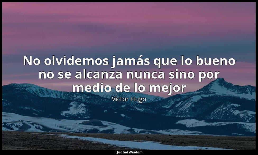 No olvidemos jamás que lo bueno no se alcanza nunca sino por medio de lo mejor — Victor Hugo