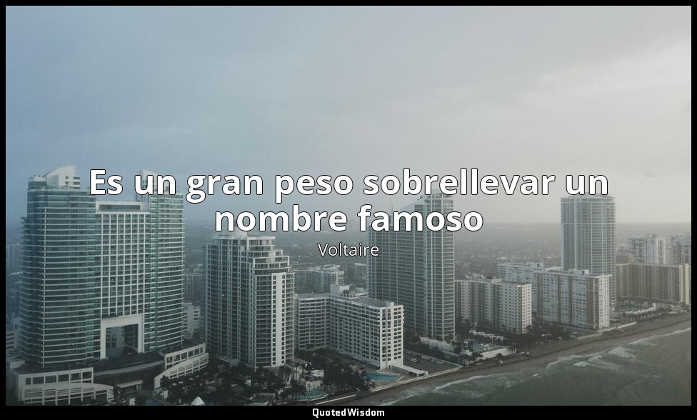 Es un gran peso sobrellevar un nombre famoso — Voltaire