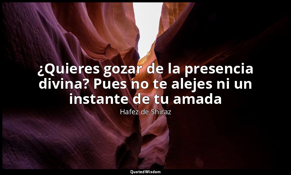 ¿Quieres gozar de la presencia divina? Pues no te alejes ni un instante de tu am — Hafez de Shiraz