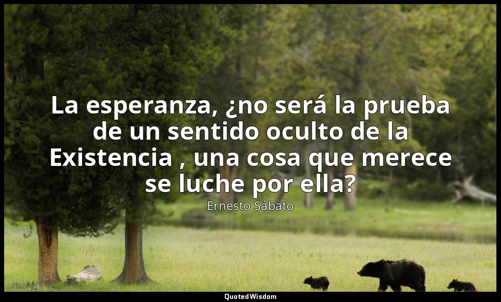 La esperanza, ¿no será la prueba de un sentido oculto de la Existencia , una cos — Ernesto Sábato