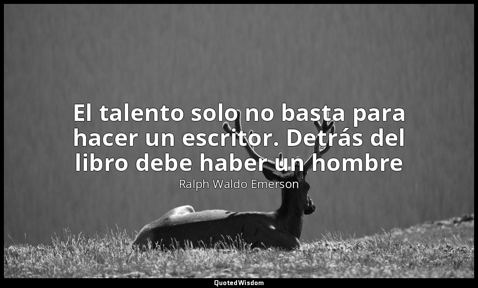 El talento solo no basta para hacer un escritor. Detrás del libro debe haber un  — Ralph Waldo Emerson