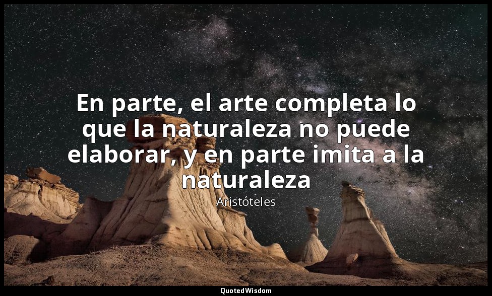 En parte, el arte completa lo que la naturaleza no puede elaborar, y en parte im — Aristóteles