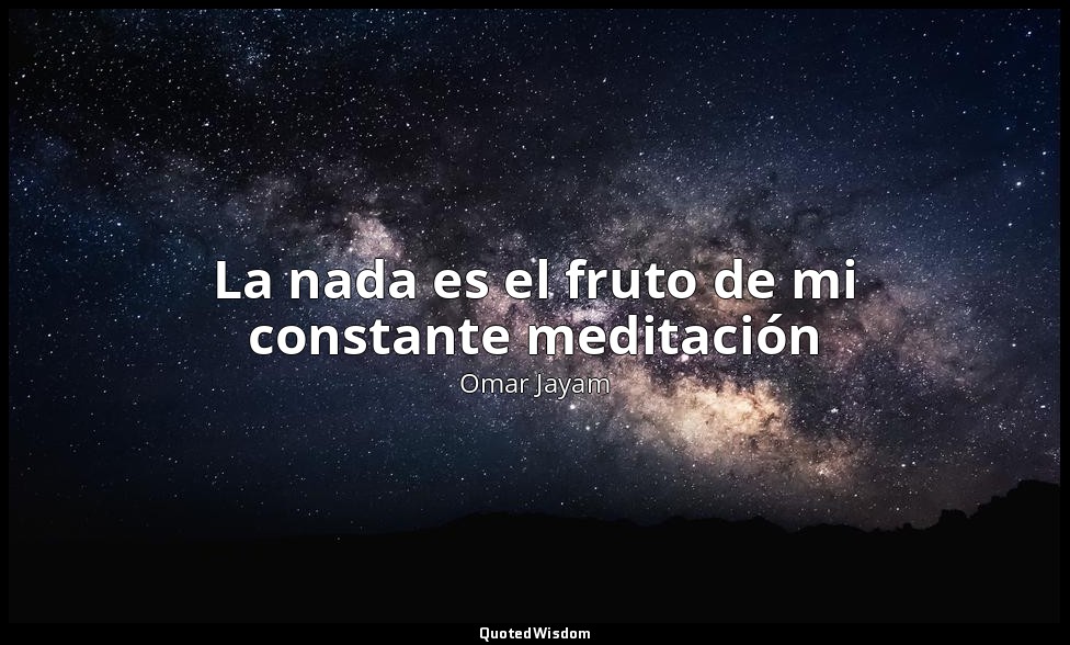La nada es el fruto de mi constante meditación — Omar Jayam
