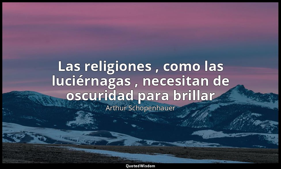 Las religiones , como las luciérnagas , necesitan de oscuridad para brillar — Arthur Schopenhauer