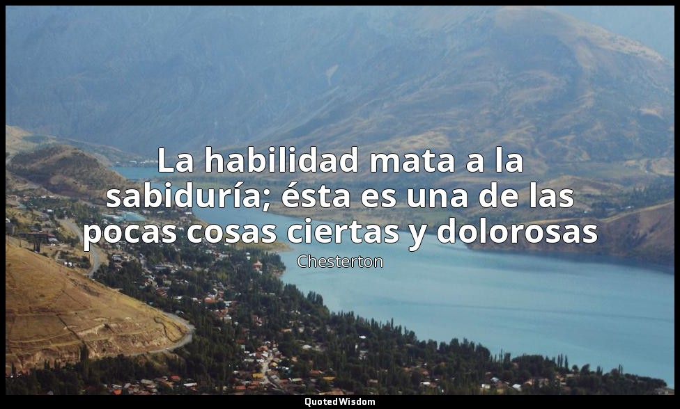 La habilidad mata a la sabiduría; ésta es una de las pocas cosas ciertas y dolor — Chesterton