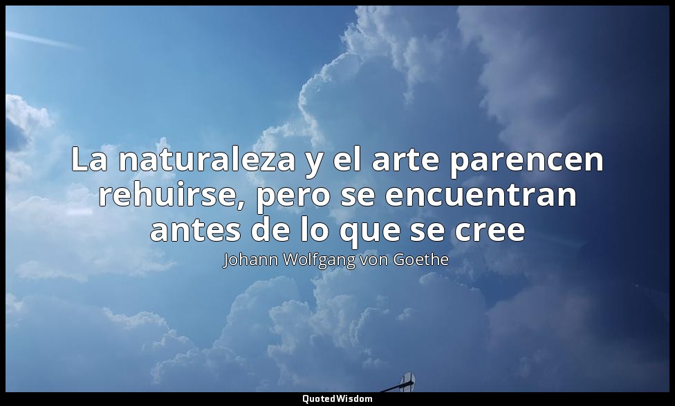 La naturaleza y el arte parencen rehuirse, pero se encuentran antes de lo que se — Johann Wolfgang von Goethe
