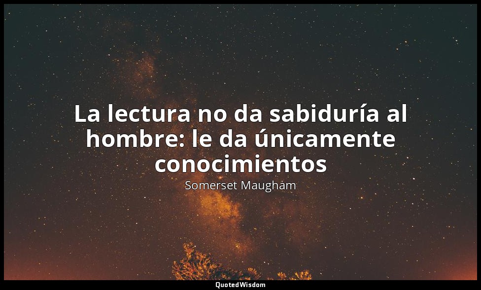 La lectura no da sabiduría al hombre: le da únicamente conocimientos — Somerset Maugham