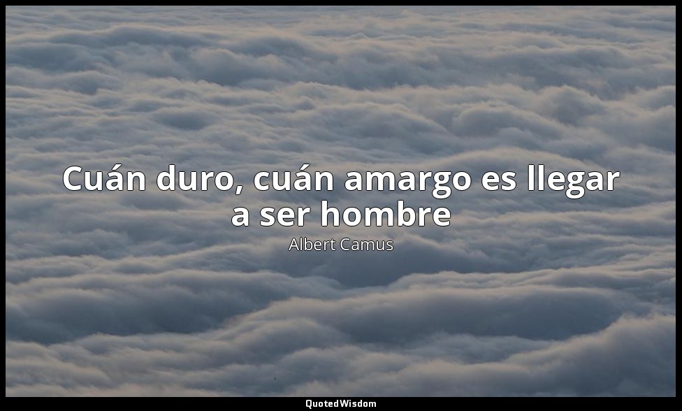 Cuán duro, cuán amargo es llegar a ser hombre — Albert Camus