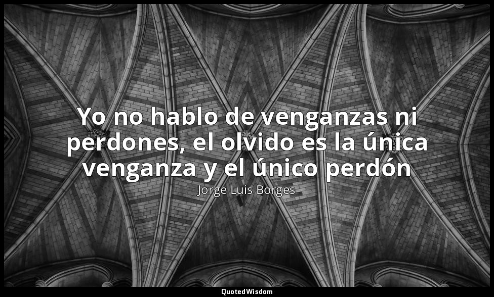 Yo no hablo de venganzas ni perdones, el olvido es la única venganza y el único  — Jorge Luis Borges