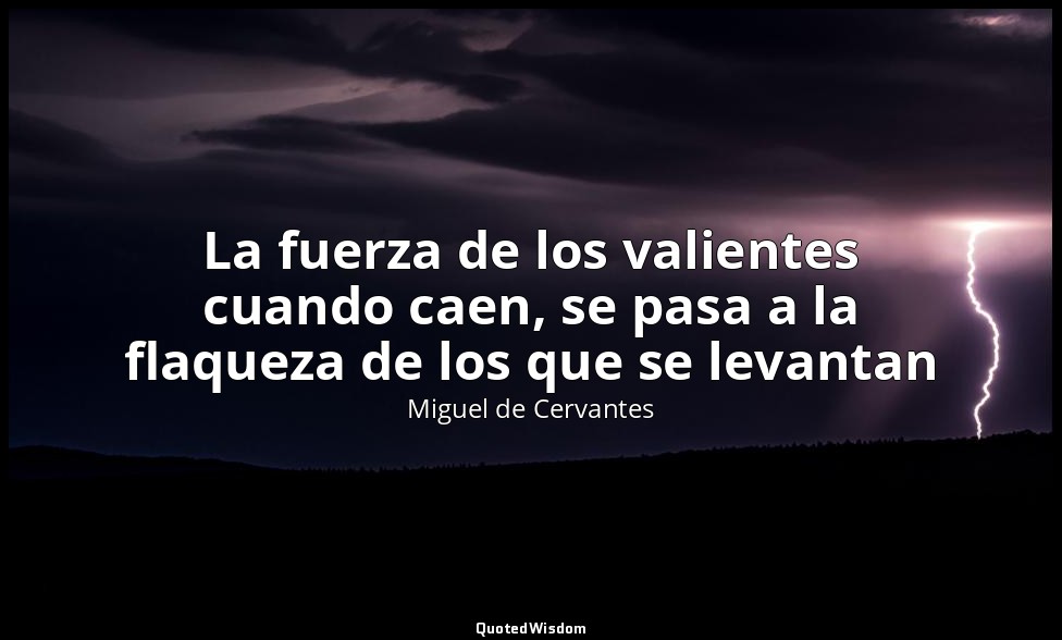 La fuerza de los valientes cuando caen, se pasa a la flaqueza de los que se leva — Miguel de Cervantes
