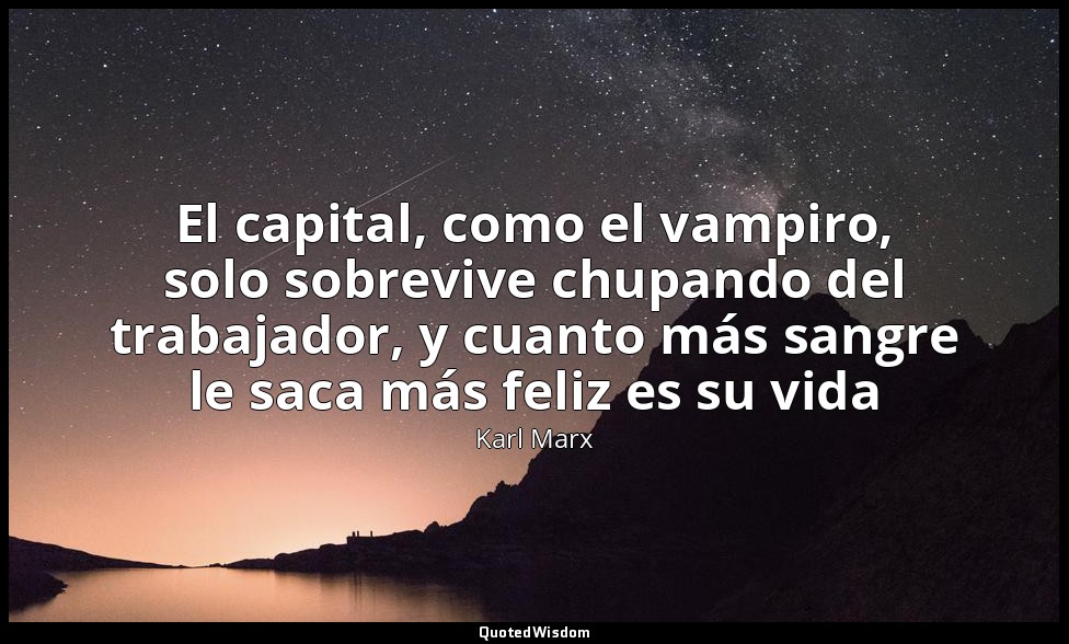 El capital, como el vampiro, solo sobrevive chupando del trabajador, y cuanto má — Karl Marx