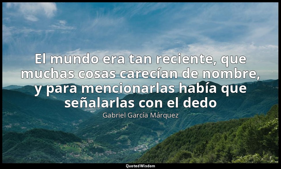 El mundo era tan reciente, que muchas cosas carecían de nombre, y para mencionar — Gabriel García Márquez