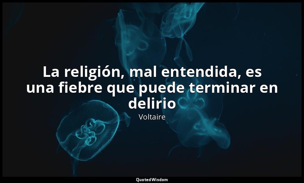 La religión, mal entendida, es una fiebre que puede terminar en delirio — Voltaire