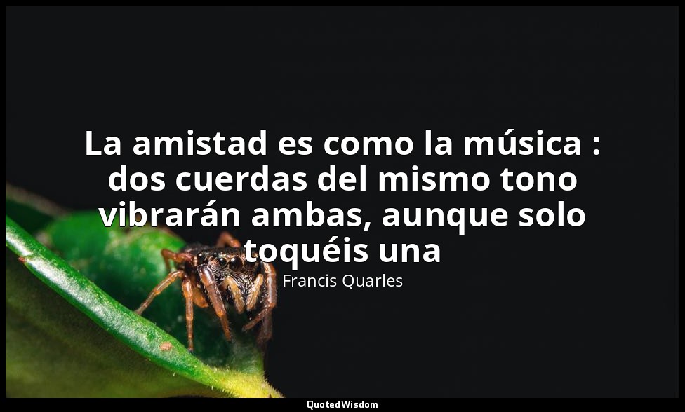 La amistad es como la música : dos cuerdas del mismo tono vibrarán ambas, aunque — Francis Quarles