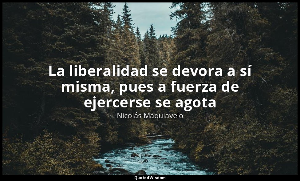 La liberalidad se devora a sí misma, pues a fuerza de ejercerse se agota — Nicolás Maquiavelo