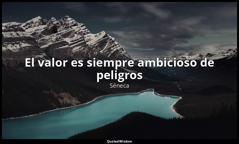 El valor es siempre ambicioso de peligros — Séneca