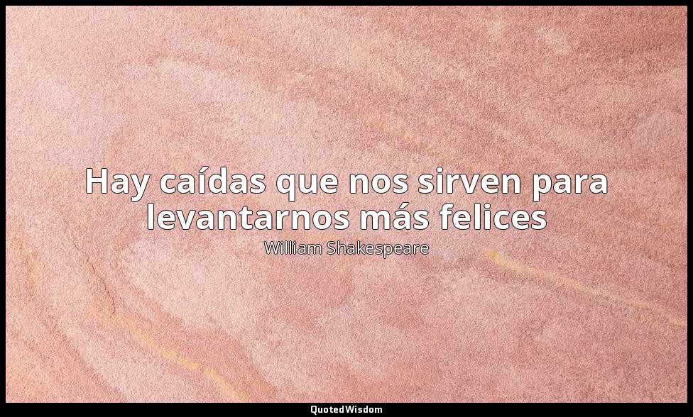 Hay caídas que nos sirven para levantarnos más felices — William Shakespeare