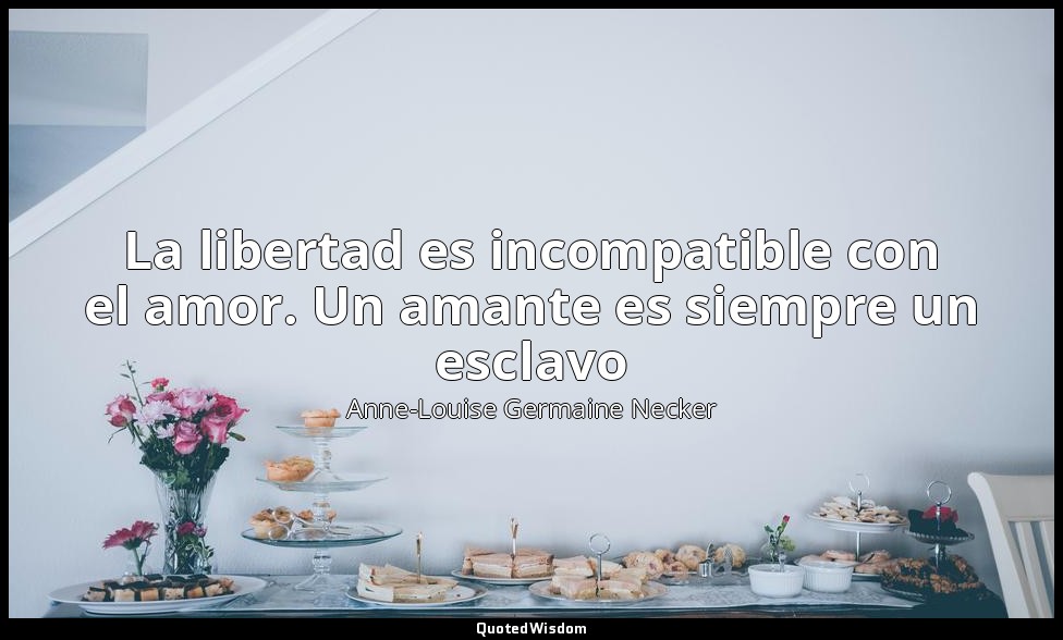 La libertad es incompatible con el amor. Un amante es siempre un esclavo — Anne-Louise Germaine Necker