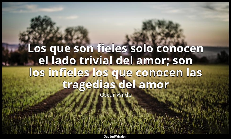Los que son fieles solo conocen el lado trivial del amor; son los infieles los q — Oscar Wilde