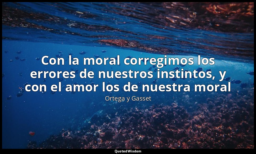 Con la moral corregimos los errores de nuestros instintos, y con el amor los de  — Ortega y Gasset
