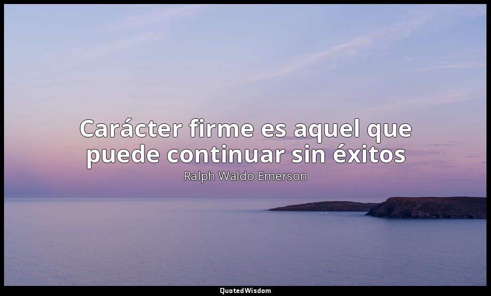 Carácter firme es aquel que puede continuar sin éxitos — Ralph Waldo Emerson