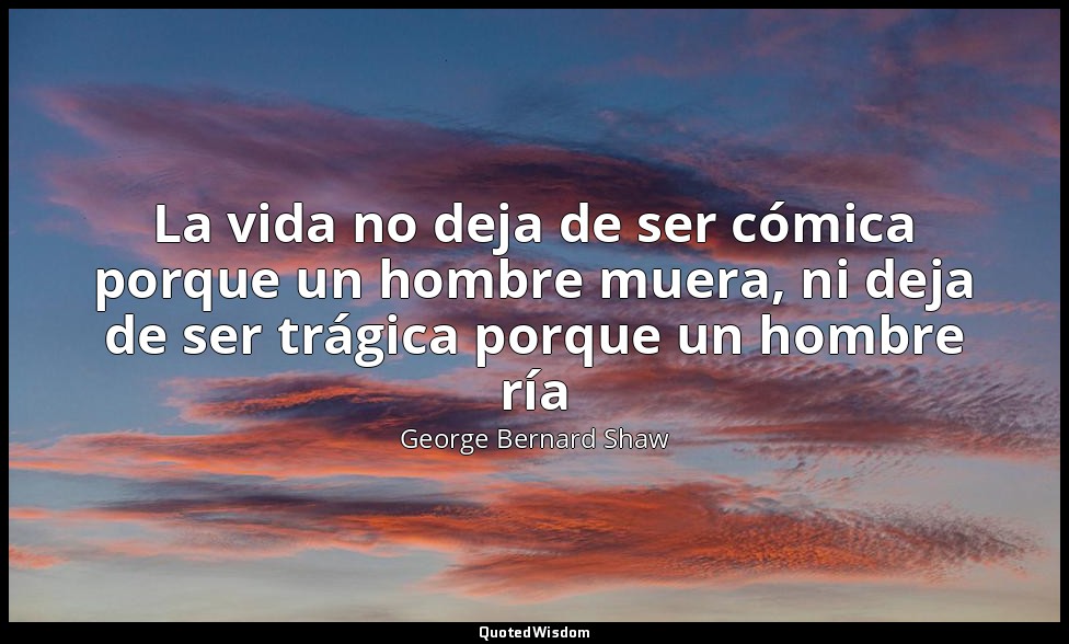 La vida no deja de ser cómica porque un hombre muera, ni deja de ser trágica por — George Bernard Shaw