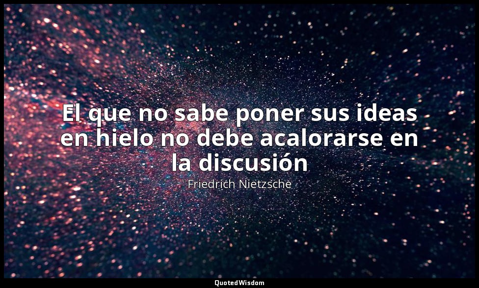 El que no sabe poner sus ideas en hielo no debe acalorarse en la discusión — Friedrich Nietzsche