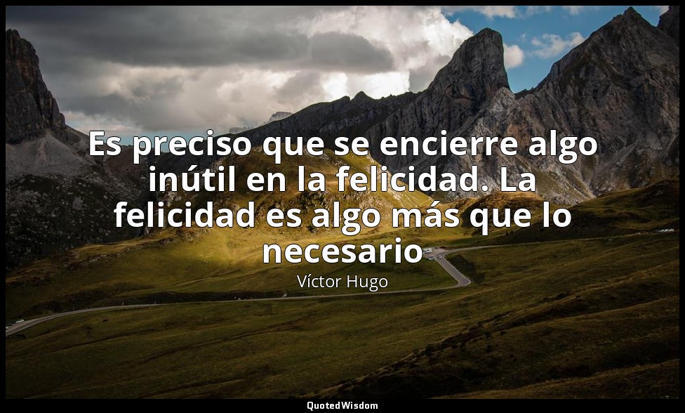 Es preciso que se encierre algo inútil en la felicidad. La felicidad es algo más — Víctor Hugo