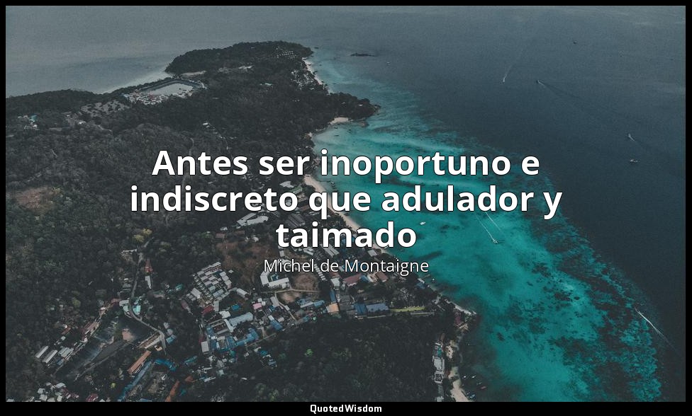 Antes ser inoportuno e indiscreto que adulador y taimado — Michel de Montaigne