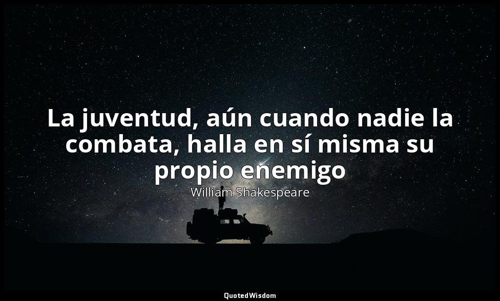 La juventud, aún cuando nadie la combata, halla en sí misma su propio enemigo — William Shakespeare