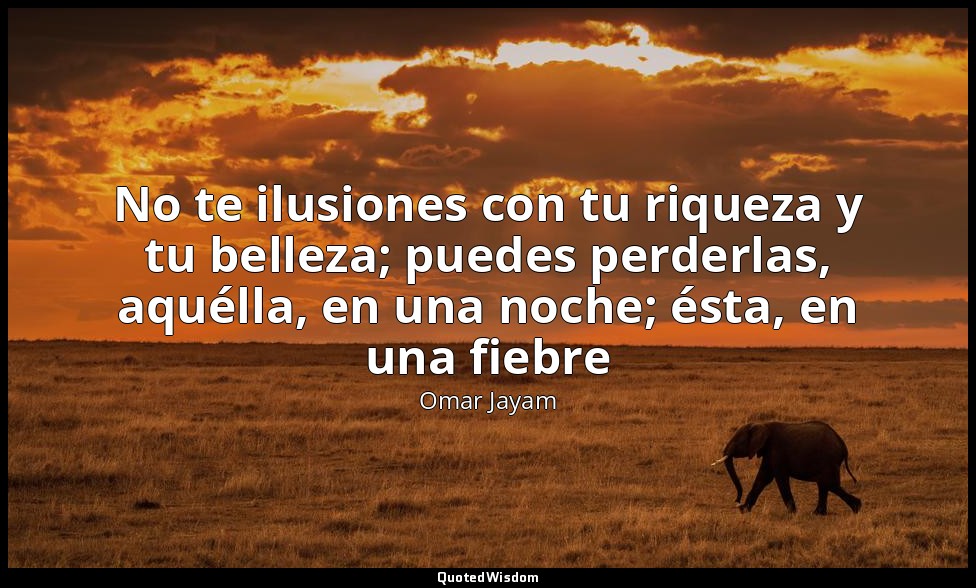 No te ilusiones con tu riqueza y tu belleza; puedes perderlas, aquélla, en una n — Omar Jayam