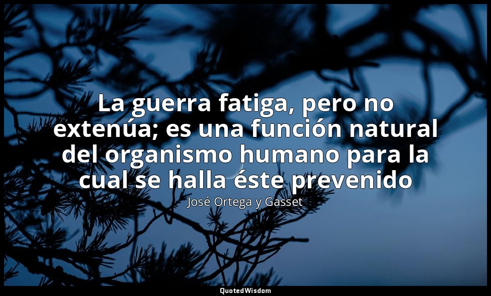 La guerra fatiga, pero no extenúa; es una función natural del organismo humano p — José Ortega y Gasset