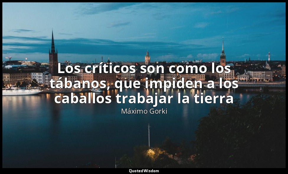 Los críticos son como los tábanos, que impiden a los caballos trabajar la tierra — Máximo Gorki